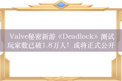  Valve秘密新游《Deadlock》测试玩家数已破1.8万人！或将正式公开