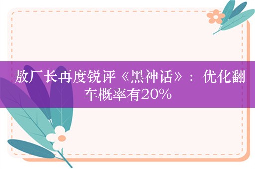  敖厂长再度锐评《黑神话》：优化翻车概率有20%