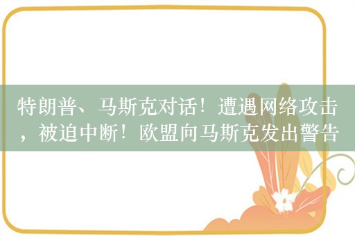 特朗普、马斯克对话！遭遇网络攻击，被迫中断！欧盟向马斯克发出警告，特朗普：将回到枪击案城市演讲