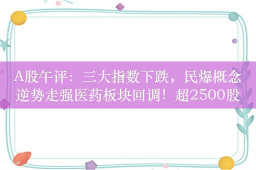 A股午评：三大指数下跌，民爆概念逆势走强医药板块回调！超2500股上涨，成交2888亿缩量302亿；机构解读