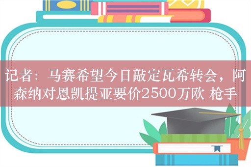 记者：马赛希望今日敲定瓦希转会，阿森纳对恩凯提亚要价2500万欧 枪手标价明确