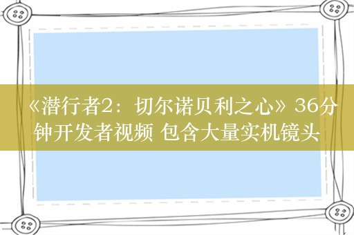  《潜行者2：切尔诺贝利之心》36分钟开发者视频 包含大量实机镜头