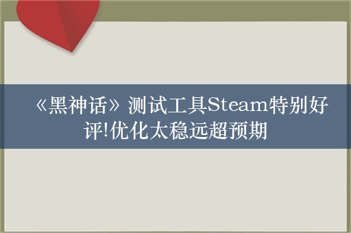  《黑神话》测试工具Steam特别好评!优化太稳远超预期