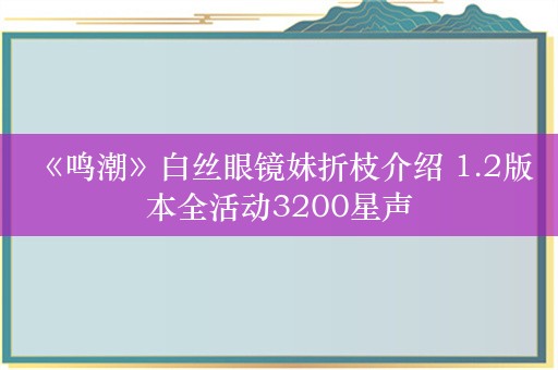  《鸣潮》白丝眼镜妹折枝介绍 1.2版本全活动3200星声