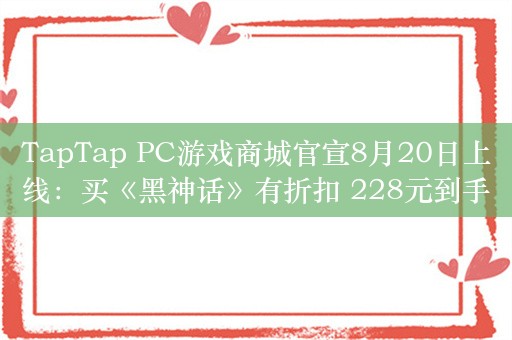 TapTap PC游戏商城官宣8月20日上线：买《黑神话》有折扣 228元到手