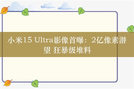 小米15 Ultra影像首曝：2亿像素潜望 狂暴级堆料