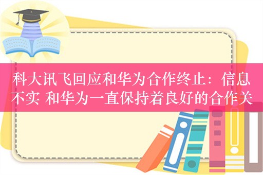 科大讯飞回应和华为合作终止：信息不实 和华为一直保持着良好的合作关系