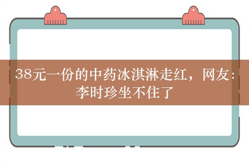 38元一份的中药冰淇淋走红，网友：李时珍坐不住了