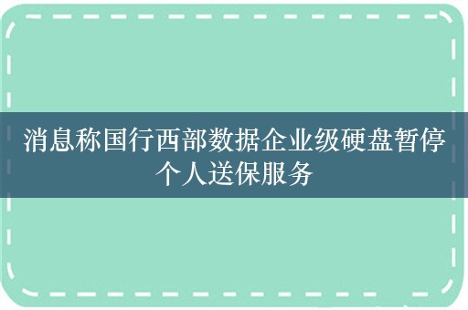 消息称国行西部数据企业级硬盘暂停个人送保服务