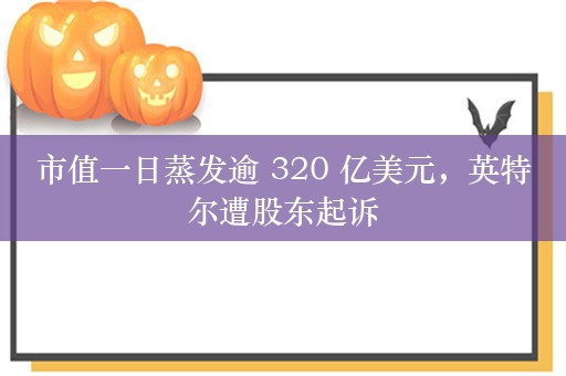 市值一日蒸发逾 320 亿美元，英特尔遭股东起诉