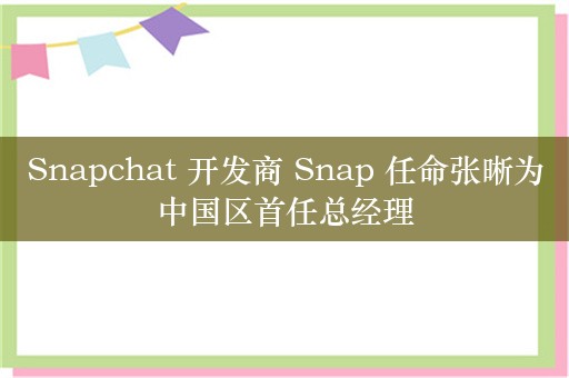 Snapchat 开发商 Snap 任命张晰为中国区首任总经理