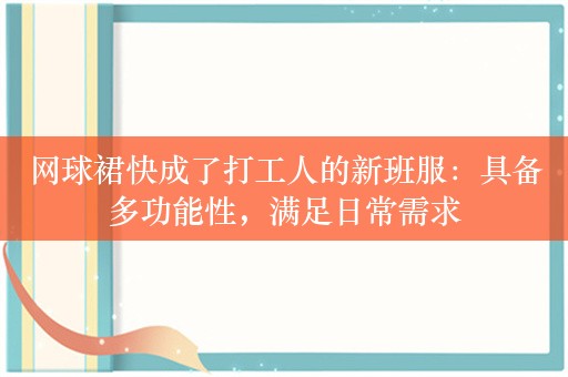 网球裙快成了打工人的新班服：具备多功能性，满足日常需求