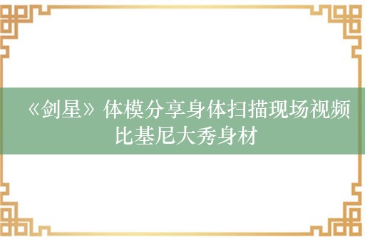  《剑星》体模分享身体扫描现场视频 比基尼大秀身材