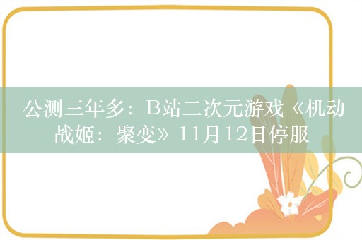  公测三年多：B站二次元游戏《机动战姬：聚变》11月12日停服