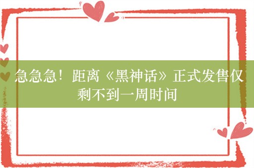  急急急！距离《黑神话》正式发售仅剩不到一周时间