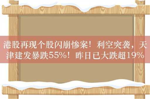 港股再现个股闪崩惨案！利空突袭，天津建发暴跌55%！昨日已大跌超19%，上半年净利润预计同比下降46.2%