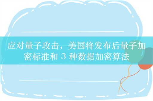 应对量子攻击，美国将发布后量子加密标准和 3 种数据加密算法