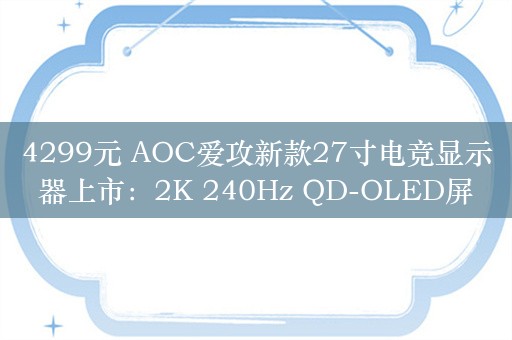 4299元 AOC爱攻新款27寸电竞显示器上市：2K 240Hz QD-OLED屏