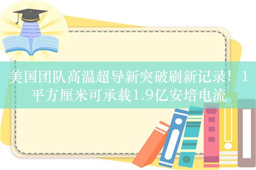 美国团队高温超导新突破刷新记录！1平方厘米可承载1.9亿安培电流