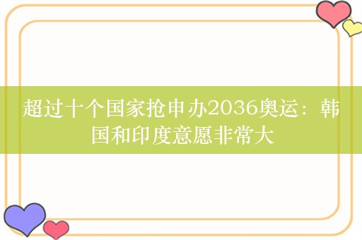 超过十个国家抢申办2036奥运：韩国和印度意愿非常大