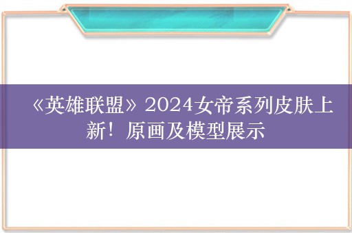  《英雄联盟》2024女帝系列皮肤上新！原画及模型展示