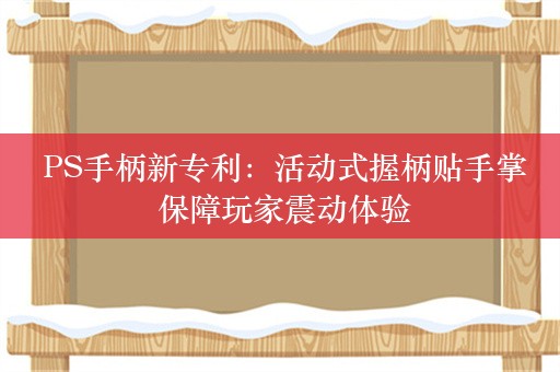  PS手柄新专利：活动式握柄贴手掌 保障玩家震动体验