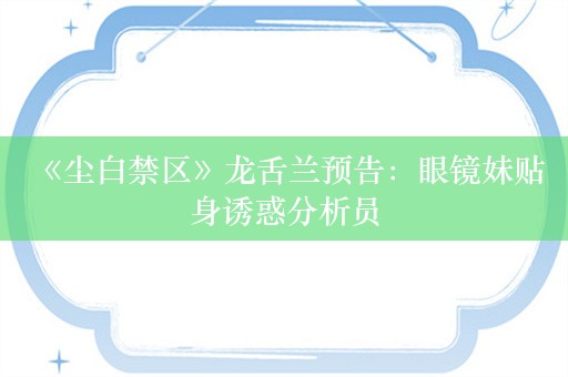  《尘白禁区》龙舌兰预告：眼镜妹贴身诱惑分析员