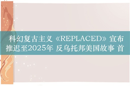  科幻复古主义《REPLACED》宣布推迟至2025年 反乌托邦美国故事 首发XGP