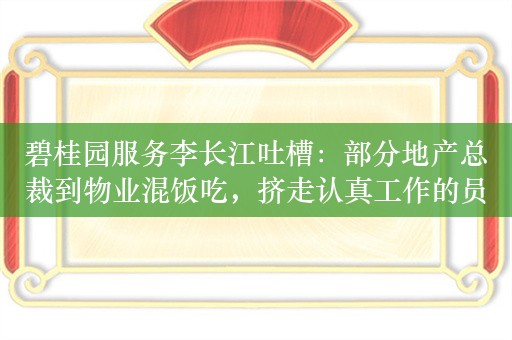 碧桂园服务李长江吐槽：部分地产总裁到物业混饭吃，挤走认真工作的员工，很悲哀