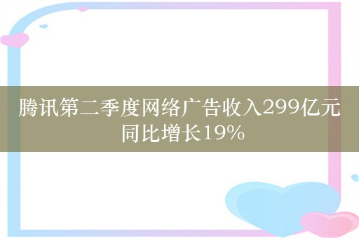 腾讯第二季度网络广告收入299亿元 同比增长19%