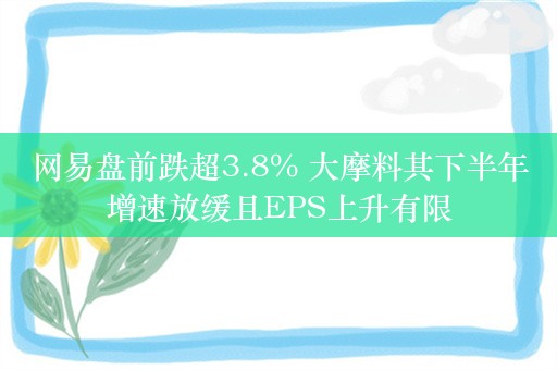 网易盘前跌超3.8% 大摩料其下半年增速放缓且EPS上升有限