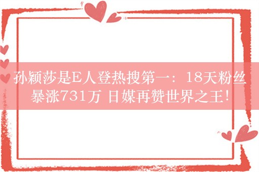 孙颖莎是E人登热搜第一：18天粉丝暴涨731万 日媒再赞世界之王！