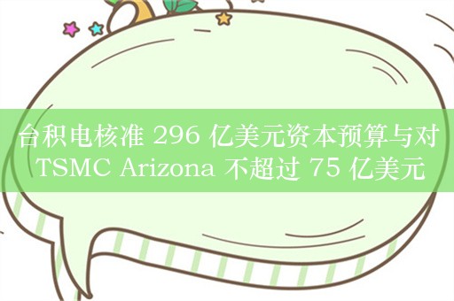 台积电核准 296 亿美元资本预算与对 TSMC Arizona 不超过 75 亿美元增资计划