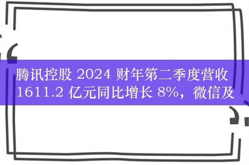 腾讯控股 2024 财年第二季度营收 1611.2 亿元同比增长 8%，微信及 WeChat 月活 13.7 亿同比增长 3%