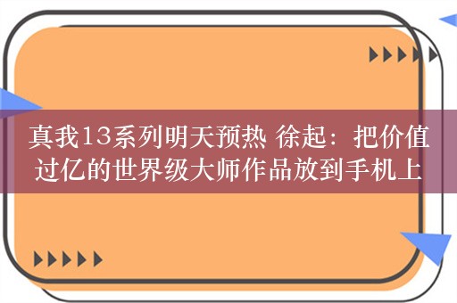 真我13系列明天预热 徐起：把价值过亿的世界级大师作品放到手机上