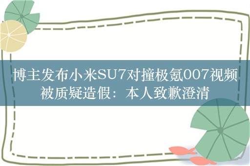 博主发布小米SU7对撞极氪007视频被质疑造假：本人致歉澄清