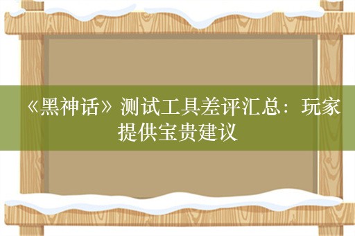  《黑神话》测试工具差评汇总：玩家提供宝贵建议