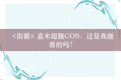  《街霸》嘉米超靓COS：这是我能看的吗？