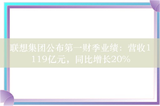 联想集团公布第一财季业绩：营收1119亿元，同比增长20%