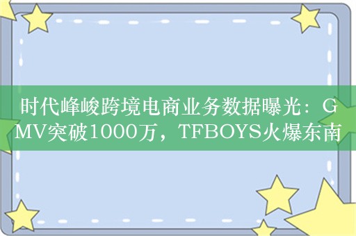 时代峰峻跨境电商业务数据曝光：GMV突破1000万，TFBOYS火爆东南亚？