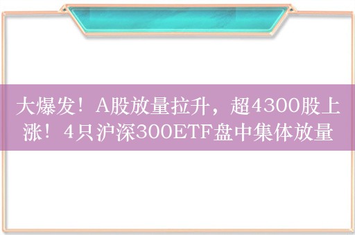 大爆发！A股放量拉升，超4300股上涨！4只沪深300ETF盘中集体放量，重要经济数据发布！中国奥园一度大涨30%