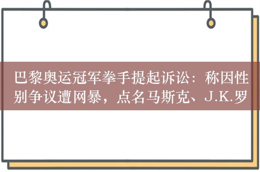 巴黎奥运冠军拳手提起诉讼：称因性别争议遭网暴，点名马斯克、J.K.罗琳等