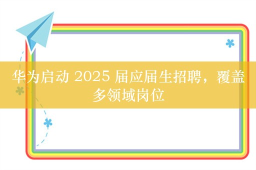 华为启动 2025 届应届生招聘，覆盖多领域岗位