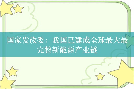 国家发改委：我国已建成全球最大最完整新能源产业链