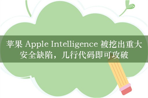 苹果 Apple Intelligence 被挖出重大安全缺陷，几行代码即可攻破