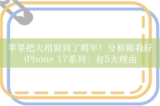 苹果把大招留到了明年！分析师看好iPhone 17系列：有5大理由