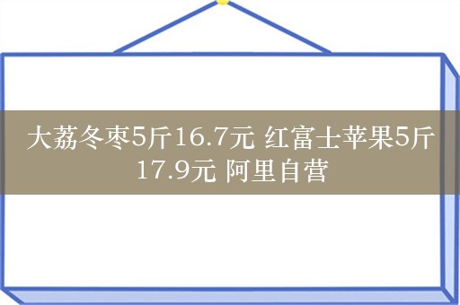 大荔冬枣5斤16.7元 红富士苹果5斤17.9元 阿里自营