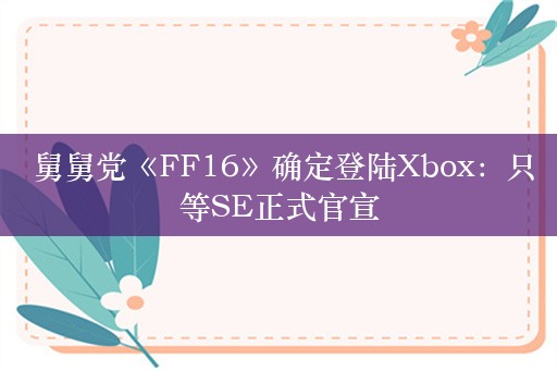  舅舅党《FF16》确定登陆Xbox：只等SE正式官宣