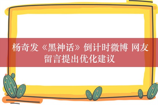  杨奇发《黑神话》倒计时微博 网友留言提出优化建议