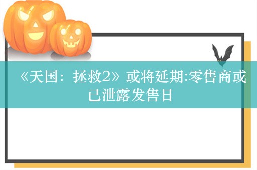  《天国：拯救2》或将延期:零售商或已泄露发售日